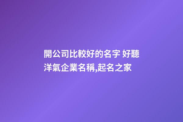 開公司比較好的名字 好聽洋氣企業名稱,起名之家-第1張-公司起名-玄機派